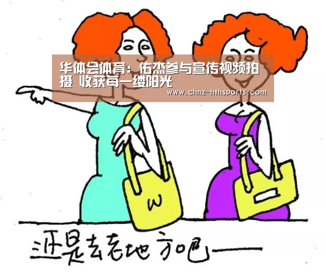 华体会体育:佑杰参与宣传视频拍摄 收获每一缕阳光(图1) 华体会体育