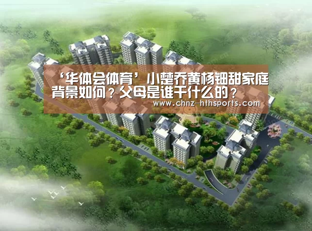 ‘华体会体育’小楚乔黄杨钿甜家庭背景如何?父母是谁干什么的?(图1) 华体会体育