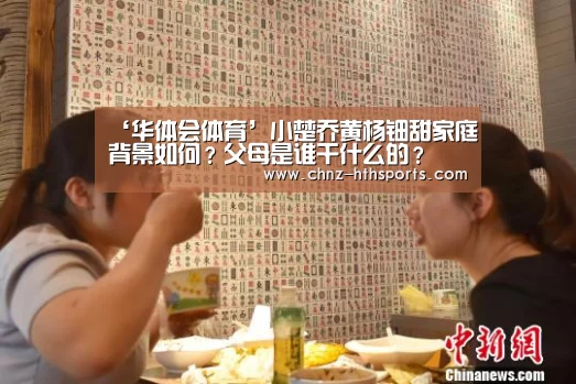‘华体会体育’小楚乔黄杨钿甜家庭背景如何?父母是谁干什么的?(图2) 华体会体育
