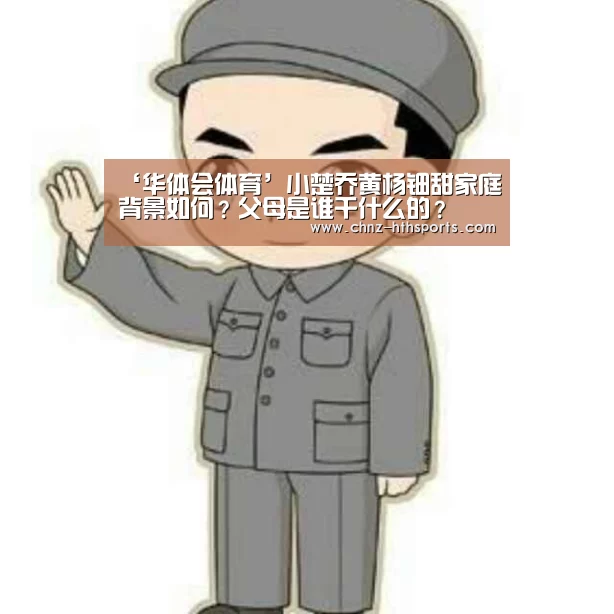 ‘华体会体育’小楚乔黄杨钿甜家庭背景如何?父母是谁干什么的?(图3) 华体会体育