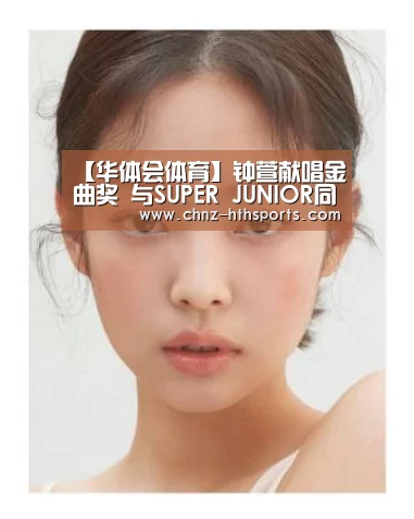 【华体会体育】钟萱献唱金曲奖 与SUPER JUNIOR同台飙歌(图2) 华体会体育